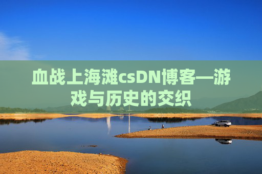 血战上海滩csDN博客—游戏与历史的交织